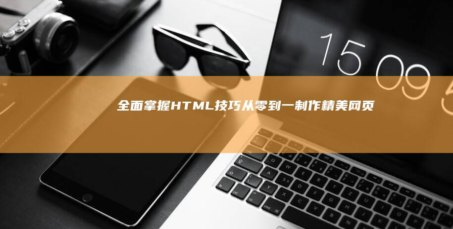 全面掌握HTML技巧：从零到一制作精美网页