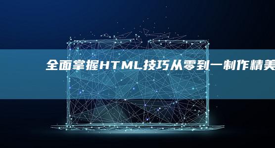 全面掌握HTML技巧：从零到一制作精美网页