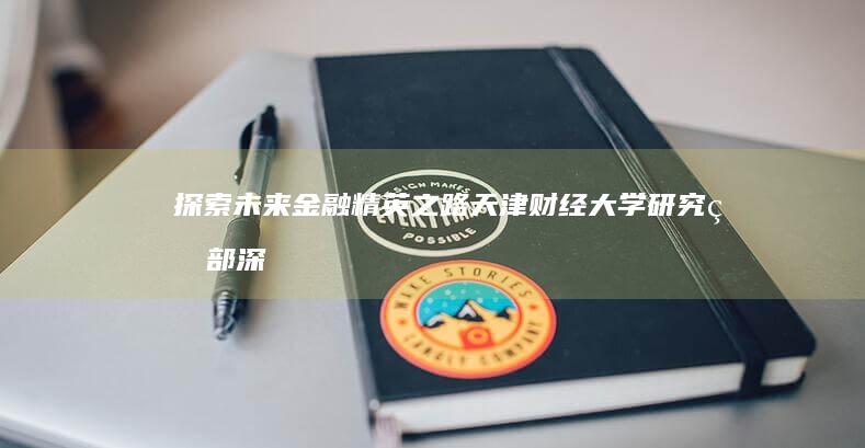 探索未来金融精英之路：天津财经大学研究生部深度解析